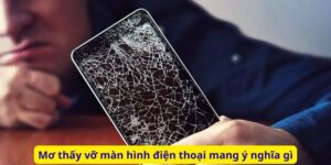 Mơ thấy vỡ màn hình điện thoại mang ý nghĩa gì